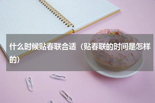 什么时候贴春联合适（贴春联的时间是怎样的）