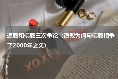 道教和佛教三次争论（道教为何与佛教相争了2000年之久）