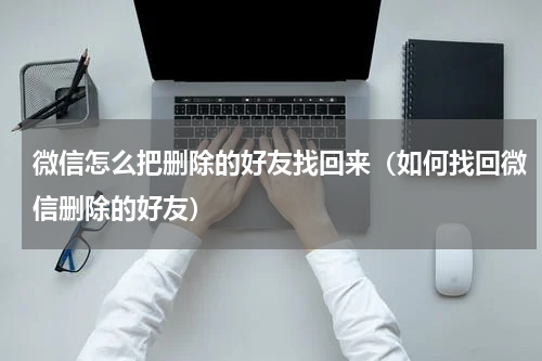微信怎么把删除的好友找回来（如何找回微信删除的好友）