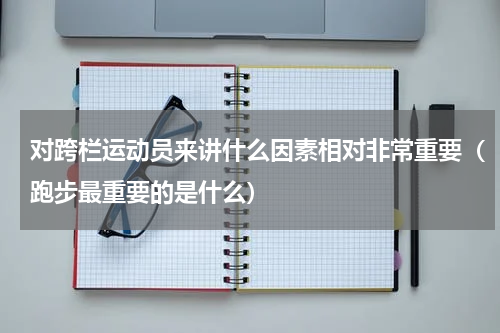 对跨栏运动员来讲什么因素相对非常重要（跑步最重要的是什么）