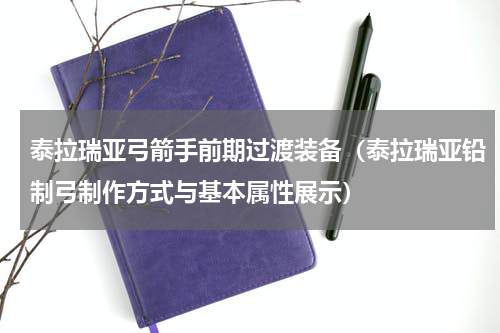 泰拉瑞亚弓箭手前期过渡装备（泰拉瑞亚铅制弓制作方式与基本属性展示）