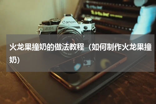 火龙果撞奶的做法教程（如何制作火龙果撞奶）