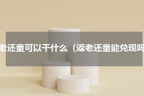 返老还童可以干什么（返老还童能兑现吗）