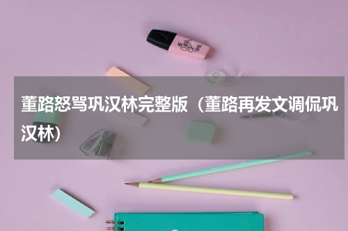 董路怒骂巩汉林完整版（董路再发文调侃巩汉林）