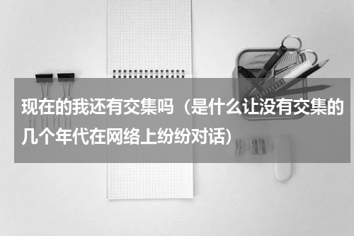 现在的我还有交集吗（是什么让没有交集的几个年代在网络上纷纷对话）