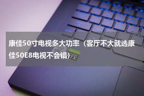 康佳50寸电视多大功率（客厅不大就选康佳50E8电视不会错）
