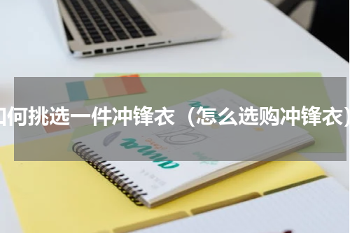 如何挑选一件冲锋衣（怎么选购冲锋衣）