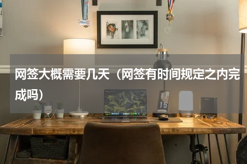 网签大概需要几天（网签有时间规定之内完成吗）
