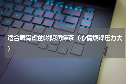 适合脾胃虚的滋阴润燥茶（心情烦躁压力大）