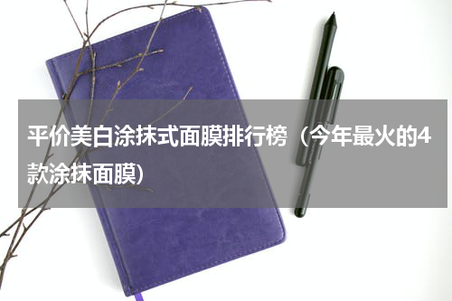平价美白涂抹式面膜排行榜（今年最火的4款涂抹面膜）