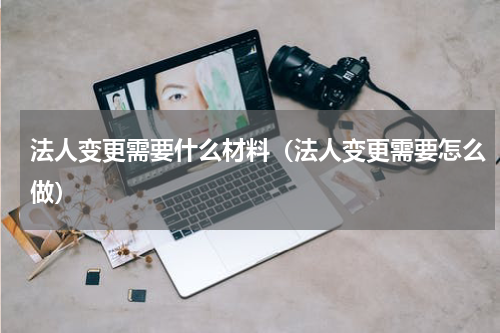 法人变更需要什么材料（法人变更需要怎么做）