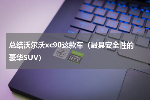 总结沃尔沃xc90这款车（最具安全性的豪华SUV）