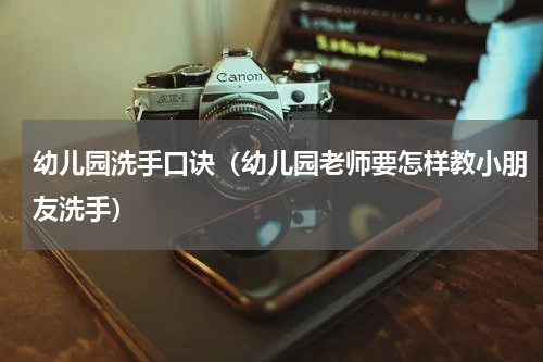幼儿园洗手口诀（幼儿园老师要怎样教小朋友洗手）