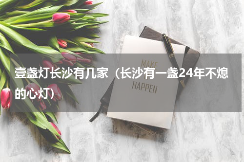 壹盏灯长沙有几家（长沙有一盏24年不熄的心灯）