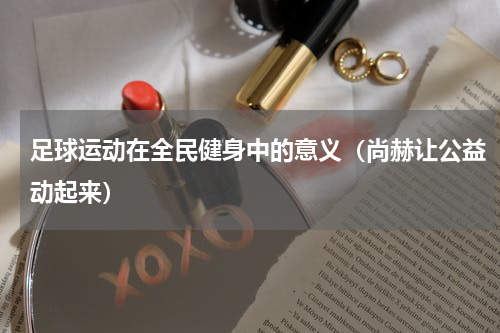 足球运动在全民健身中的意义（尚赫让公益动起来）