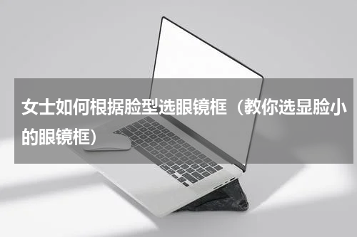 女士如何根据脸型选眼镜框（教你选显脸小的眼镜框）
