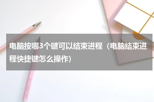 电脑按哪3个键可以结束进程（电脑结束进程快捷键怎么操作）
