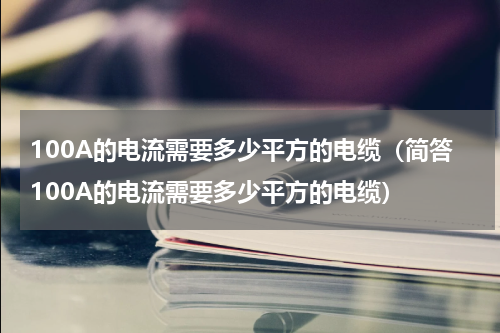 100A的电流需要多少平方的电缆（简答100A的电流需要多少平方的电缆）