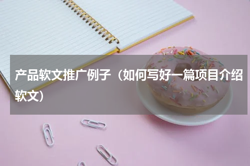 产品软文推广例子（如何写好一篇项目介绍软文）
