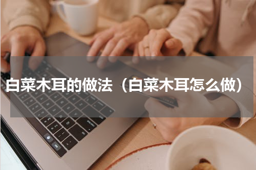 白菜木耳的做法（白菜木耳怎么做）