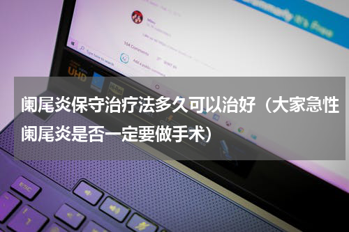 阑尾炎保守治疗法多久可以治好（大家急性阑尾炎是否一定要做手术）