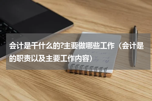 会计是干什么的?主要做哪些工作（会计是的职责以及主要工作内容）