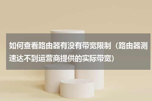 如何查看路由器有没有带宽限制（路由器测速达不到运营商提供的实际带宽）