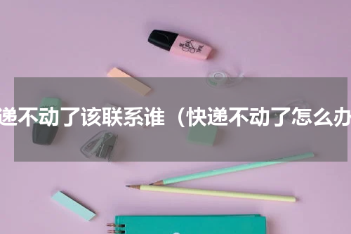 快递不动了该联系谁（快递不动了怎么办）