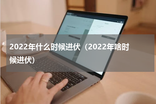 2022年什么时候进伏（2022年啥时候进伏）