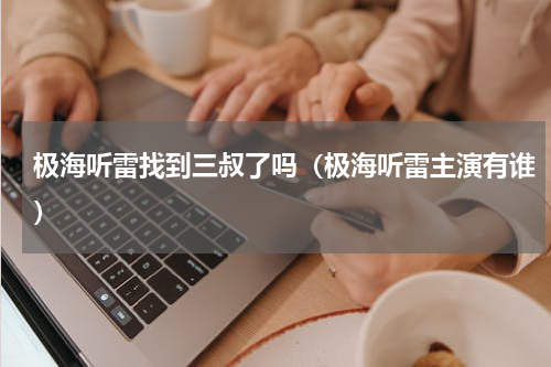 极海听雷找到三叔了吗（极海听雷主演有谁）