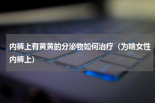 内裤上有黄黄的分泌物如何治疗（为啥女性内裤上）