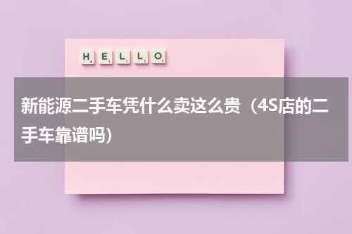 新能源二手车凭什么卖这么贵（4S店的二手车靠谱吗）