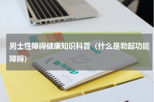 男士性障碍健康知识科普（什么是勃起功能障碍）