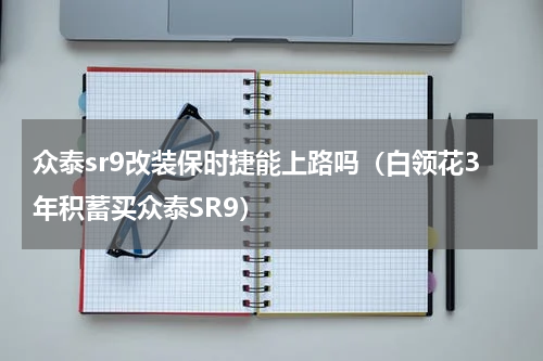 众泰sr9改装保时捷能上路吗（白领花3年积蓄买众泰SR9）