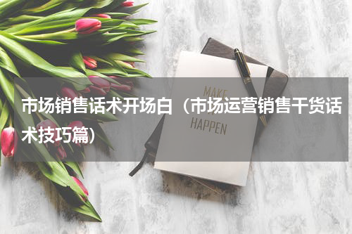 市场销售话术开场白（市场运营销售干货话术技巧篇）