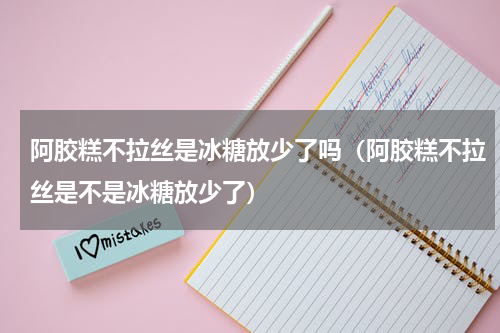 阿胶糕不拉丝是冰糖放少了吗（阿胶糕不拉丝是不是冰糖放少了）