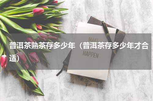 普洱茶熟茶存多少年（普洱茶存多少年才合适）