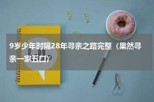 9岁少年时隔28年寻亲之路完整（果然寻亲一家五口）