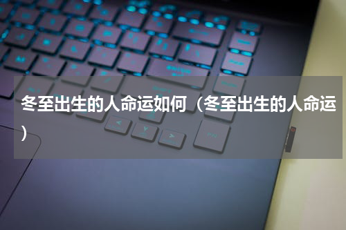 冬至出生的人命运如何（冬至出生的人命运）