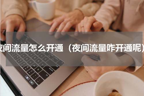 夜间流量怎么开通（夜间流量咋开通呢）