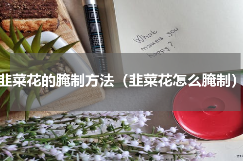 韭菜花的腌制方法（韭菜花怎么腌制）