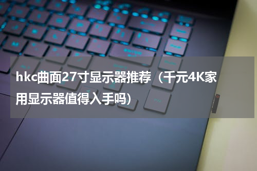 hkc曲面27寸显示器推荐（千元4K家用显示器值得入手吗）