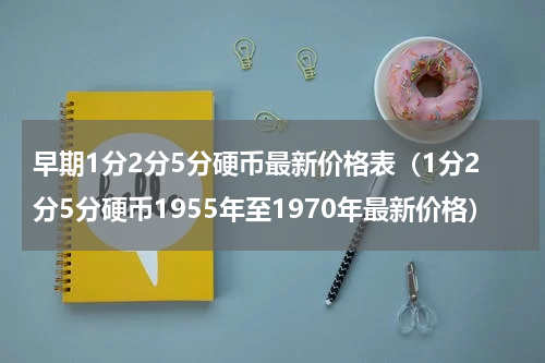 早期1分2分5分硬币最新价格表（1分2分5分硬币1955年至1970年最新价格）