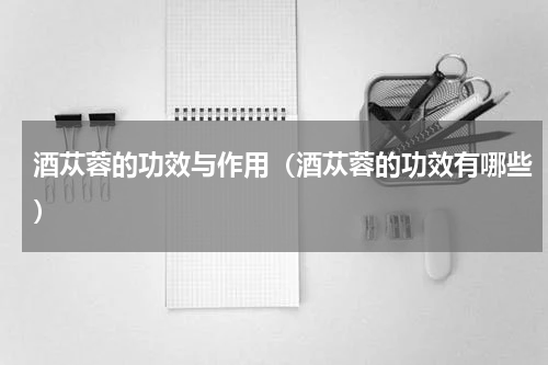 酒苁蓉的功效与作用（酒苁蓉的功效有哪些）
