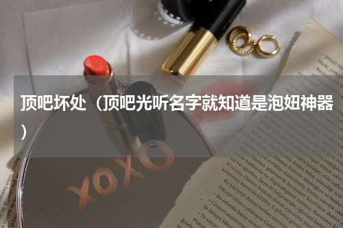 顶吧坏处（顶吧光听名字就知道是泡妞神器）
