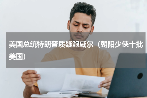 美国总统特朗普质疑鲍威尔（朝阳少侠十批美国）