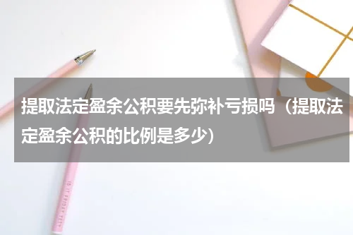 提取法定盈余公积要先弥补亏损吗（提取法定盈余公积的比例是多少）