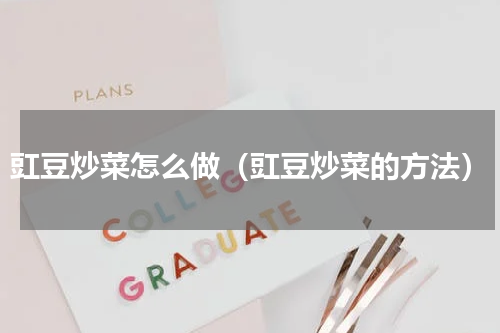 豇豆炒菜怎么做（豇豆炒菜的方法）