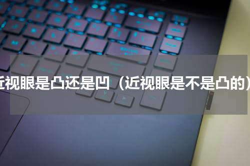 近视眼是凸还是凹（近视眼是不是凸的）