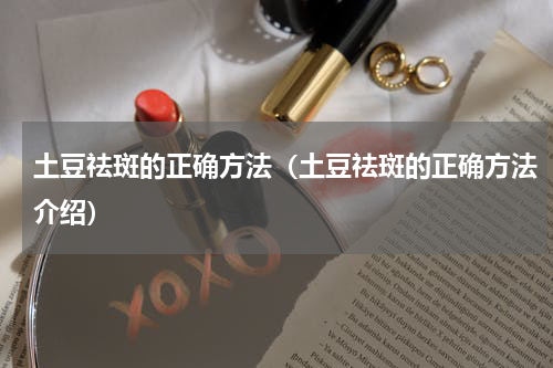 土豆祛斑的正确方法（土豆祛斑的正确方法介绍）